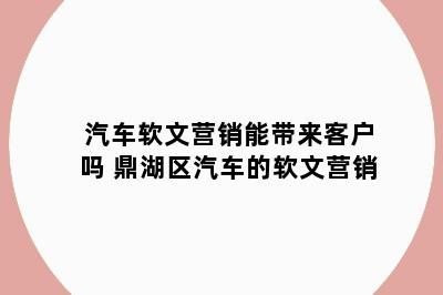 汽车软文营销能带来客户吗 鼎湖区汽车的软文营销